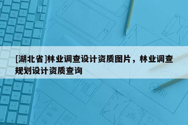 [湖北省]林業(yè)調(diào)查設(shè)計資質(zhì)圖片，林業(yè)調(diào)查規(guī)劃設(shè)計資質(zhì)查詢