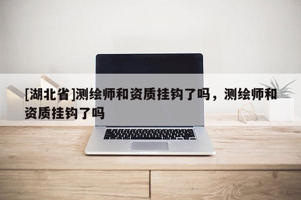 [湖北省]測繪師和資質掛鉤了嗎，測繪師和資質掛鉤了嗎