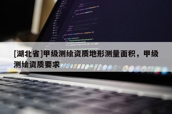 [湖北省]甲級測繪資質(zhì)地形測量面積，甲級測繪資質(zhì)要求