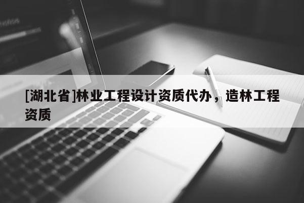 [湖北省]林業(yè)工程設計資質(zhì)代辦，造林工程資質(zhì)