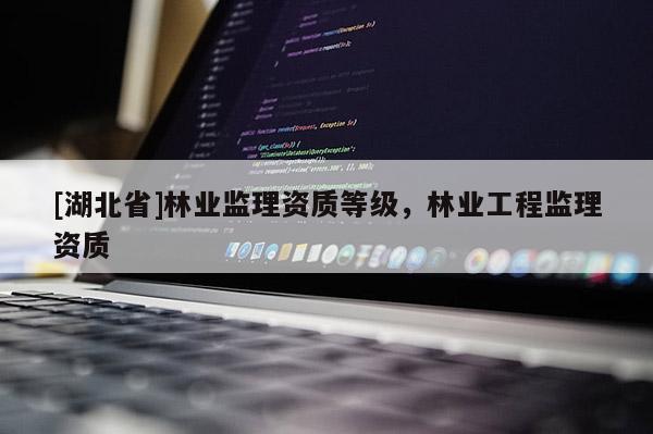 [湖北省]林業監理資質等級，林業工程監理資質