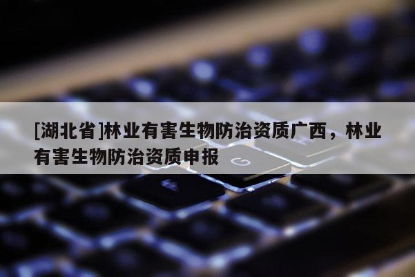 [湖北省]林業有害生物防治資質廣西，林業有害生物防治資質申報