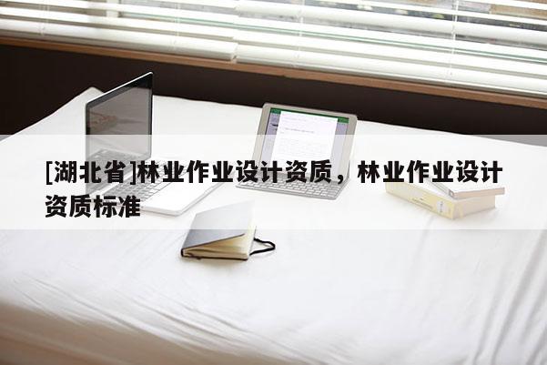 [湖北省]林業(yè)作業(yè)設計資質(zhì)，林業(yè)作業(yè)設計資質(zhì)標準