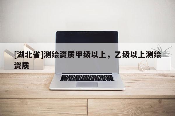 [湖北省]測繪資質甲級以上，乙級以上測繪資質