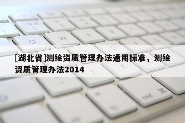 [湖北省]測繪資質管理辦法通用標準，測繪資質管理辦法2014