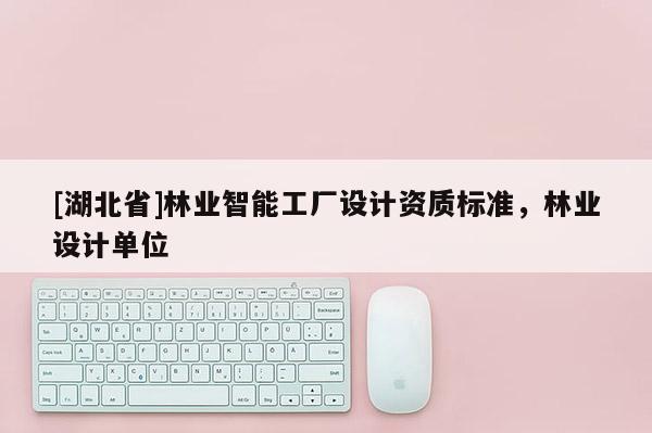 [湖北省]林業智能工廠設計資質標準，林業設計單位