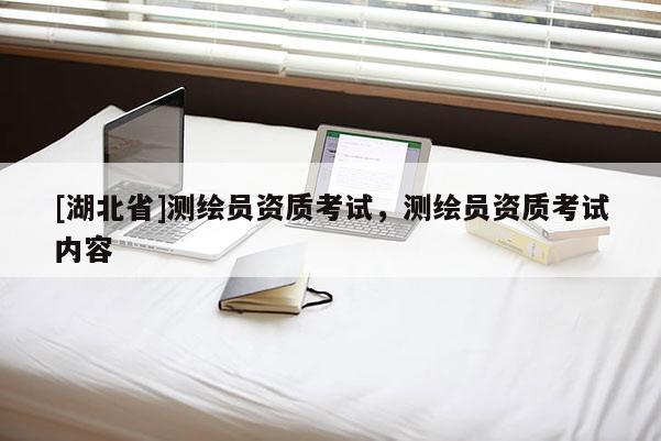 [湖北省]測(cè)繪員資質(zhì)考試，測(cè)繪員資質(zhì)考試內(nèi)容