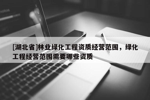 [湖北省]林業(yè)綠化工程資質(zhì)經(jīng)營(yíng)范圍，綠化工程經(jīng)營(yíng)范圍需要哪些資質(zhì)