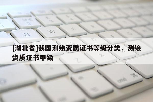 [湖北省]我國測繪資質證書等級分類，測繪資質證書甲級