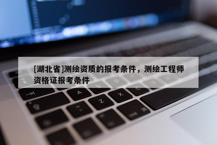 [湖北省]測繪資質(zhì)的報(bào)考條件，測繪工程師資格證報(bào)考條件