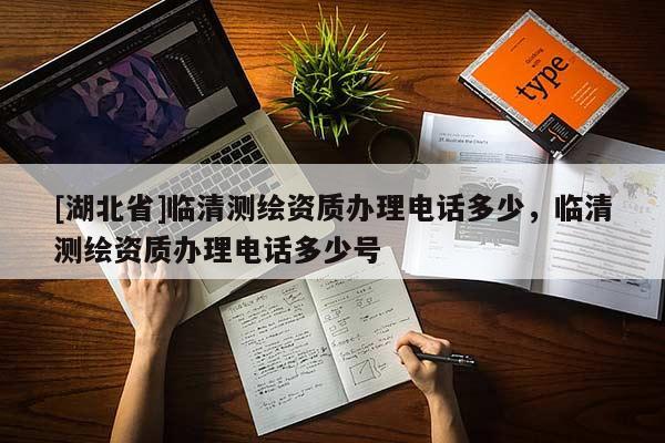 [湖北省]臨清測繪資質辦理電話多少，臨清測繪資質辦理電話多少號