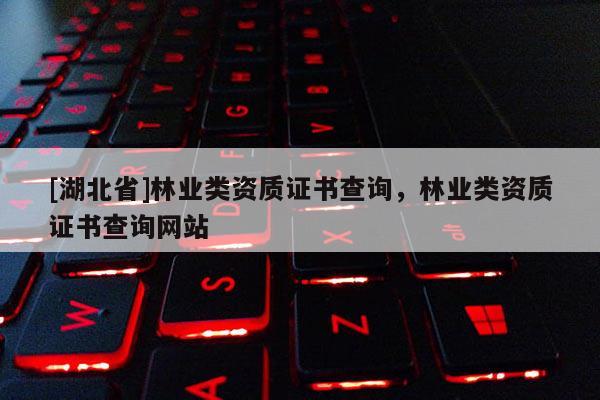 [湖北省]林業(yè)類(lèi)資質(zhì)證書(shū)查詢，林業(yè)類(lèi)資質(zhì)證書(shū)查詢網(wǎng)站