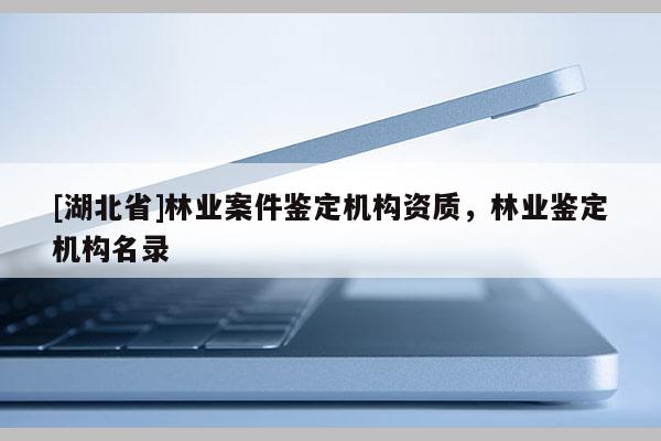 [湖北省]林業案件鑒定機構資質，林業鑒定機構名錄