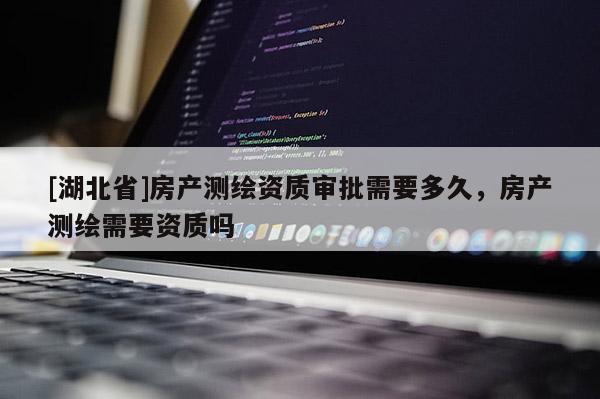 [湖北省]房產(chǎn)測繪資質(zhì)審批需要多久，房產(chǎn)測繪需要資質(zhì)嗎
