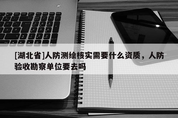 [湖北省]人防測繪核實需要什么資質，人防驗收勘察單位要去嗎