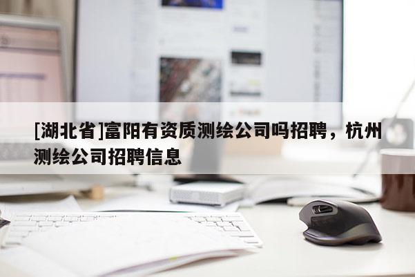 [湖北省]富陽有資質測繪公司嗎招聘，杭州測繪公司招聘信息