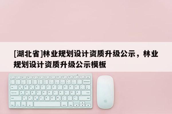 [湖北省]林業規劃設計資質升級公示，林業規劃設計資質升級公示模板