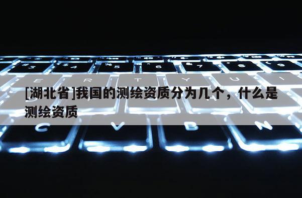 [湖北省]我國的測繪資質分為幾個，什么是測繪資質