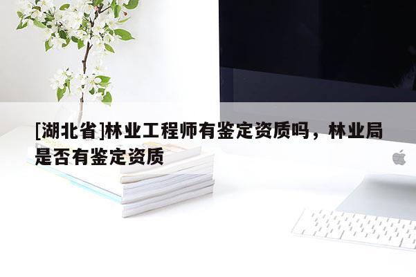 [湖北省]林業(yè)工程師有鑒定資質(zhì)嗎，林業(yè)局是否有鑒定資質(zhì)