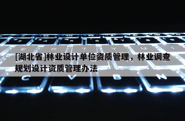 [湖北省]林業(yè)設(shè)計(jì)單位資質(zhì)管理，林業(yè)調(diào)查規(guī)劃設(shè)計(jì)資質(zhì)管理辦法