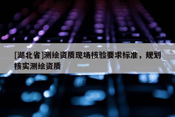 [湖北省]測(cè)繪資質(zhì)現(xiàn)場(chǎng)核驗(yàn)要求標(biāo)準(zhǔn)，規(guī)劃核實(shí)測(cè)繪資質(zhì)