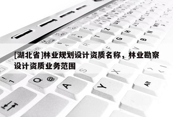[湖北省]林業(yè)規(guī)劃設計資質(zhì)名稱，林業(yè)勘察設計資質(zhì)業(yè)務范圍