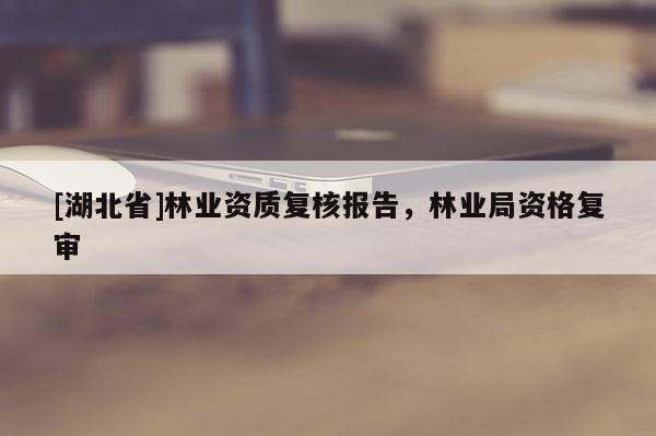 [湖北省]林業資質復核報告，林業局資格復審