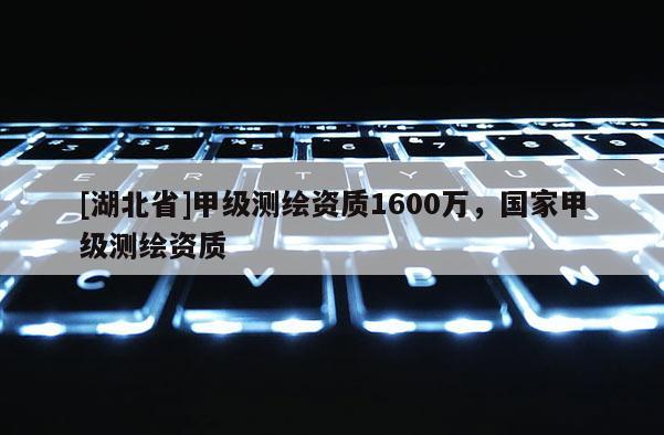 [湖北省]甲級測繪資質1600萬，國家甲級測繪資質