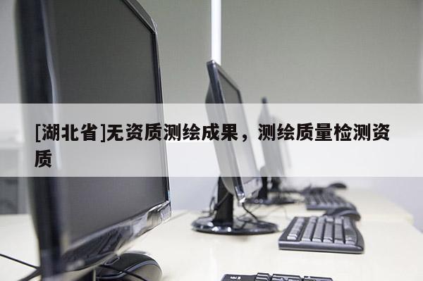 [湖北省]無資質測繪成果，測繪質量檢測資質