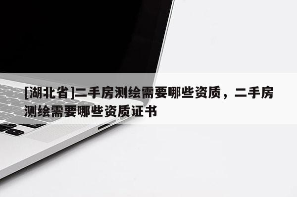 [湖北省]二手房測繪需要哪些資質，二手房測繪需要哪些資質證書