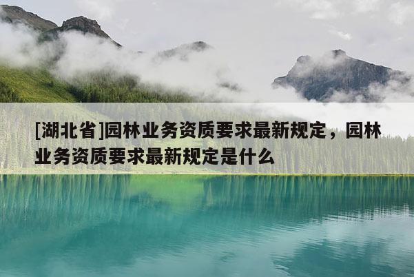 [湖北省]園林業(yè)務(wù)資質(zhì)要求最新規(guī)定，園林業(yè)務(wù)資質(zhì)要求最新規(guī)定是什么