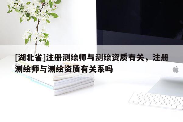 [湖北省]注冊測繪師與測繪資質有關，注冊測繪師與測繪資質有關系嗎