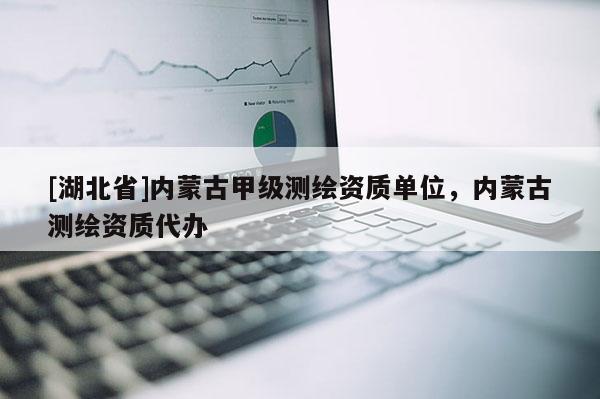 [湖北省]內(nèi)蒙古甲級測繪資質(zhì)單位，內(nèi)蒙古測繪資質(zhì)代辦