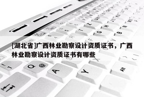 [湖北省]廣西林業勘察設計資質證書，廣西林業勘察設計資質證書有哪些