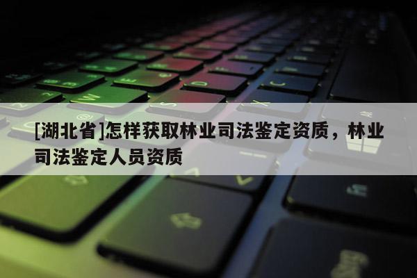 [湖北省]怎樣獲取林業司法鑒定資質，林業司法鑒定人員資質