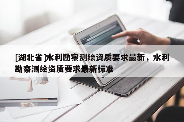 [湖北省]水利勘察測繪資質要求最新，水利勘察測繪資質要求最新標準