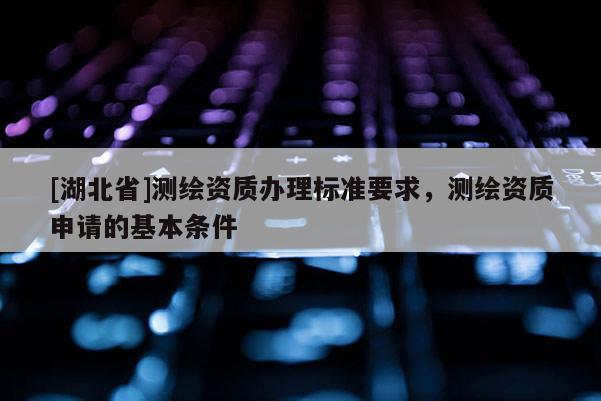 [湖北省]測(cè)繪資質(zhì)辦理標(biāo)準(zhǔn)要求，測(cè)繪資質(zhì)申請(qǐng)的基本條件