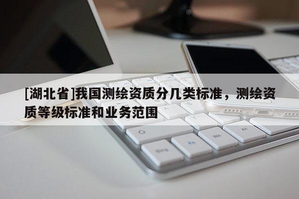 [湖北省]我國測繪資質分幾類標準，測繪資質等級標準和業務范圍
