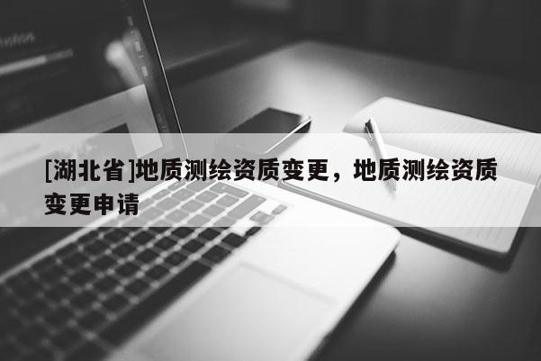 [湖北省]地質(zhì)測(cè)繪資質(zhì)變更，地質(zhì)測(cè)繪資質(zhì)變更申請(qǐng)