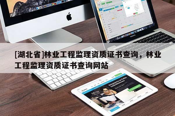 [湖北省]林業工程監理資質證書查詢，林業工程監理資質證書查詢網站