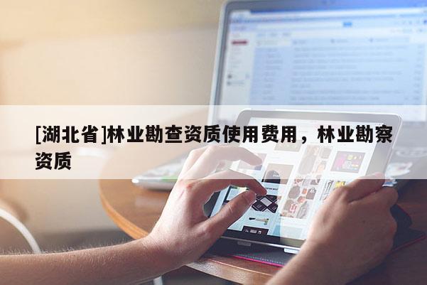 [湖北省]林業(yè)勘查資質(zhì)使用費(fèi)用，林業(yè)勘察資質(zhì)