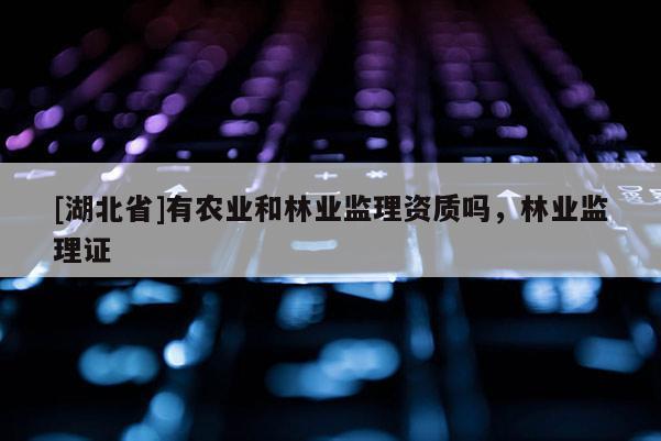 [湖北省]有農業和林業監理資質嗎，林業監理證