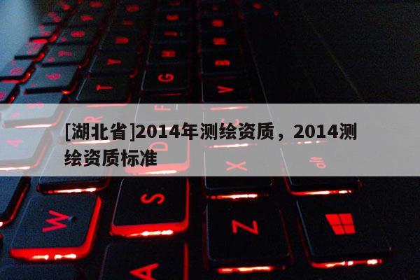 [湖北省]2014年測繪資質，2014測繪資質標準