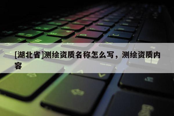 [湖北省]測(cè)繪資質(zhì)名稱怎么寫，測(cè)繪資質(zhì)內(nèi)容