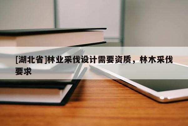 [湖北省]林業(yè)采伐設計需要資質，林木采伐要求