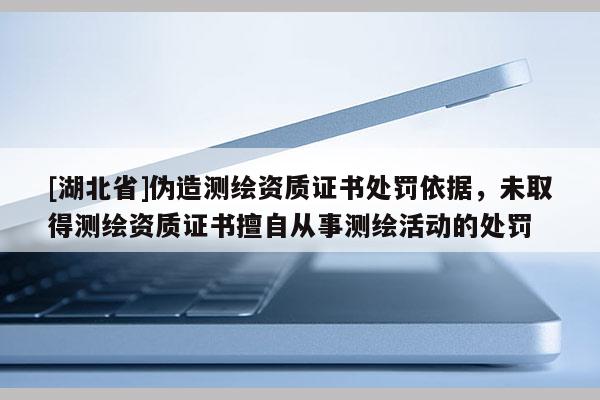 [湖北省]偽造測(cè)繪資質(zhì)證書(shū)處罰依據(jù)，未取得測(cè)繪資質(zhì)證書(shū)擅自從事測(cè)繪活動(dòng)的處罰