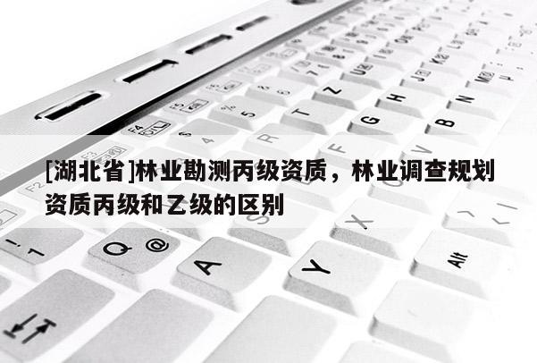[湖北省]林業(yè)勘測丙級資質，林業(yè)調查規(guī)劃資質丙級和乙級的區(qū)別
