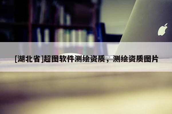 [湖北省]超圖軟件測(cè)繪資質(zhì)，測(cè)繪資質(zhì)圖片
