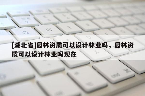 [湖北省]園林資質可以設計林業嗎，園林資質可以設計林業嗎現在