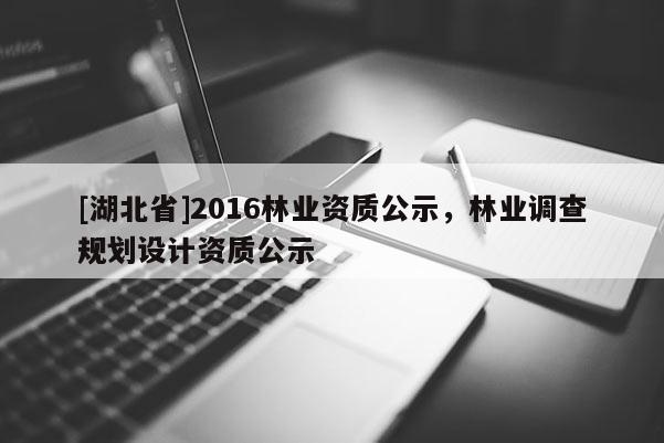 [湖北省]2016林業(yè)資質(zhì)公示，林業(yè)調(diào)查規(guī)劃設(shè)計(jì)資質(zhì)公示